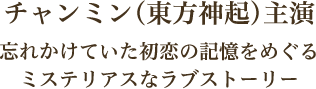 チャンミン（東方神起）主演 忘れかけていた初恋の記憶をめぐるミステリアスなラブストーリー